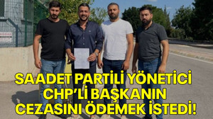 Saadet Partili yönetici CHP’li başkanın cezasını ödemek istedi!